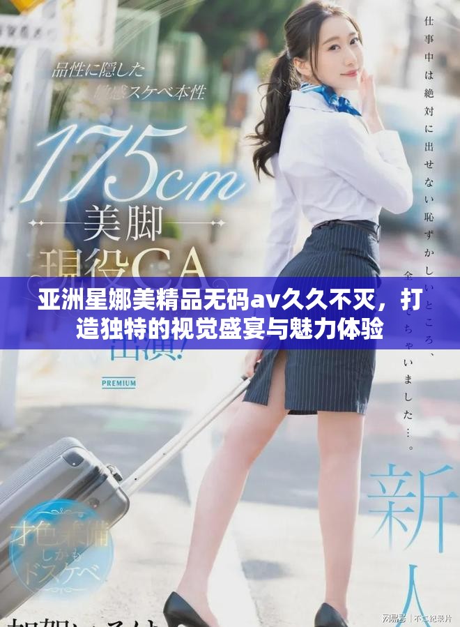 亚洲星娜美精品无码av久久不灭，打造独特的视觉盛宴与魅力体验
