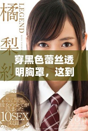 穿黑色蕾丝透明胸罩，这到底说明了什么呢？一起探讨其中的含义吧。