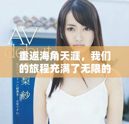 重返海角天涯，我们的旅程充满了无限的回忆与感动