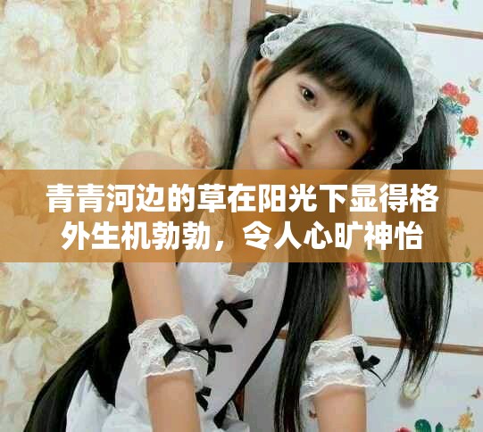 青青河边的草在阳光下显得格外生机勃勃，令人心旷神怡
