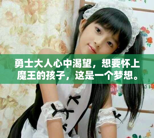 勇士大人心中渴望，想要怀上魔王的孩子，这是一个梦想。