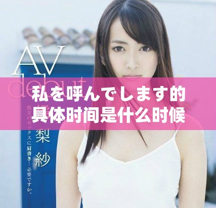 私を呼んでします的具体时间是什么时候？你是否也想知道呢？