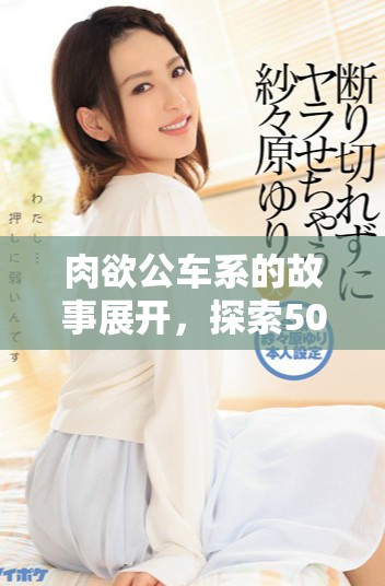 肉欲公车系的故事展开，探索500章中的精彩内容与深层次人物关系