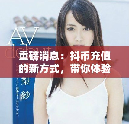 重磅消息：抖币充值的新方式，带你体验前所未有的便利与乐趣！