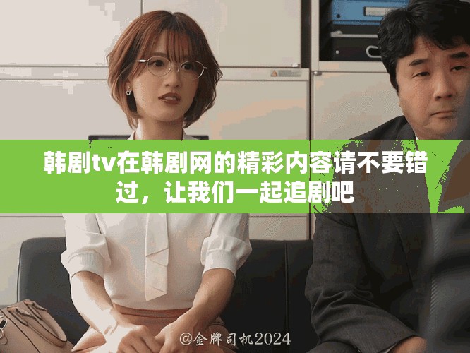 韩剧tv在韩剧网的精彩内容请不要错过，让我们一起追剧吧
