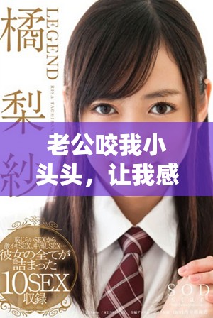 老公咬我小头头，让我感觉意外，结果弄破皮了真让人心痛