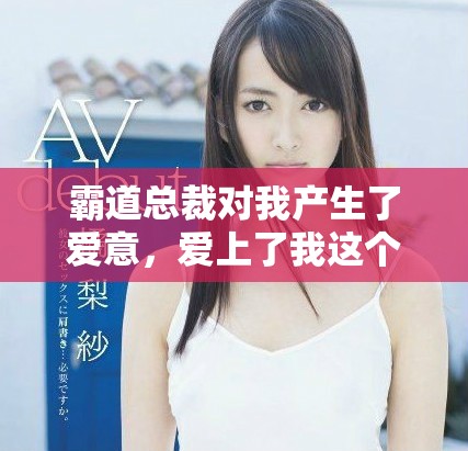 霸道总裁对我产生了爱意，爱上了我这个女孩的故事
