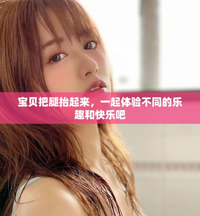 宝贝把腿抬起来，一起体验不同的乐趣和快乐吧