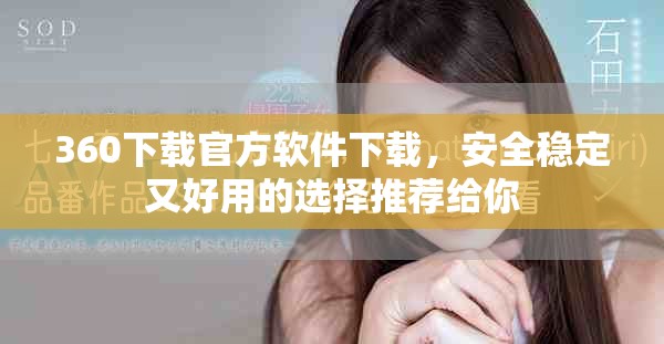 360下载官方软件下载，安全稳定又好用的选择推荐给你