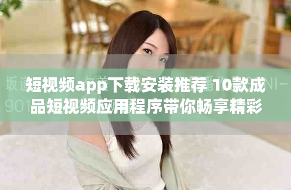 短视频app下载安装推荐 10款成品短视频应用程序带你畅享精彩瞬间