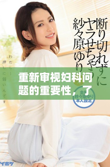 重新审视妇科问题的重要性，了解妇科健康对女性生活的影响