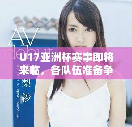 U17亚洲杯赛事即将来临，各队伍准备争夺冠军殊荣