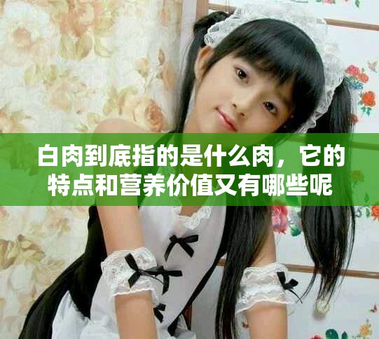 白肉到底指的是什么肉，它的特点和营养价值又有哪些呢