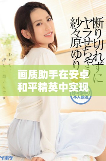 画质助手在安卓和平精英中实现120帧极致流畅体验