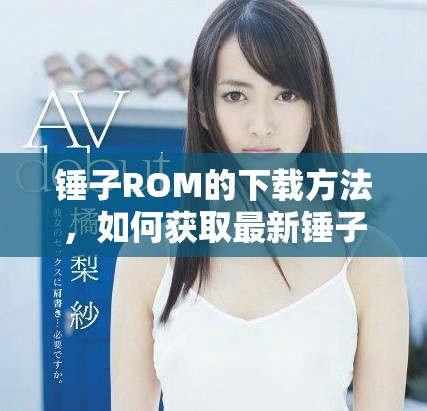 锤子ROM的下载方法，如何获取最新锤子ROM版本？