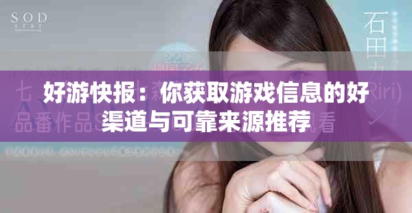 好游快报：你获取游戏信息的好渠道与可靠来源推荐
