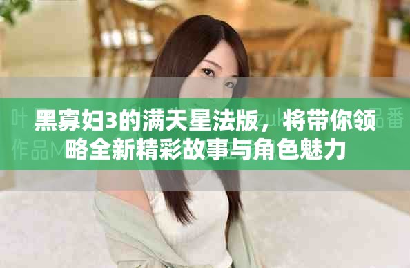 黑寡妇3的满天星法版，将带你领略全新精彩故事与角色魅力