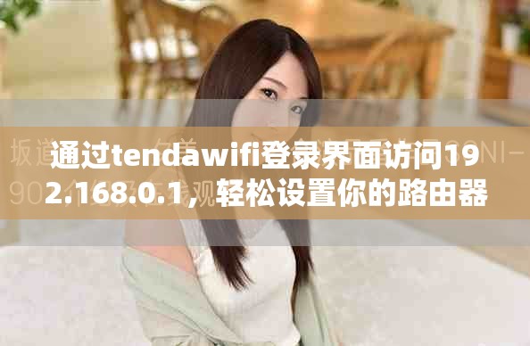 通过tendawifi登录界面访问192.168.0.1，轻松设置你的路由器