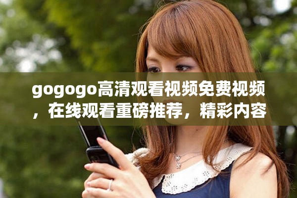 gogogo高清观看视频免费视频，在线观看重磅推荐，精彩内容尽在其中
