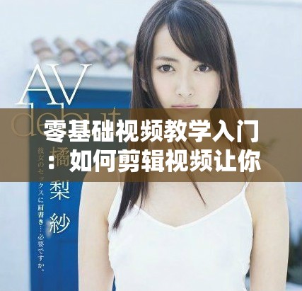 零基础视频教学入门：如何剪辑视频让你轻松上手