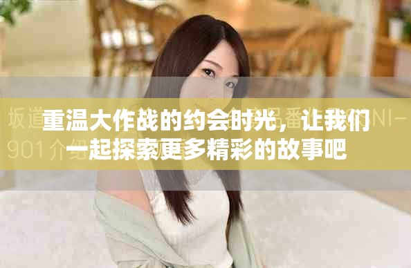 重温大作战的约会时光，让我们一起探索更多精彩的故事吧