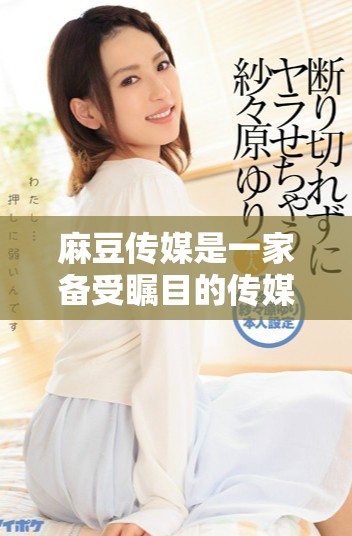 麻豆传媒是一家备受瞩目的传媒公司，大家对其感兴趣的原因之一就是…