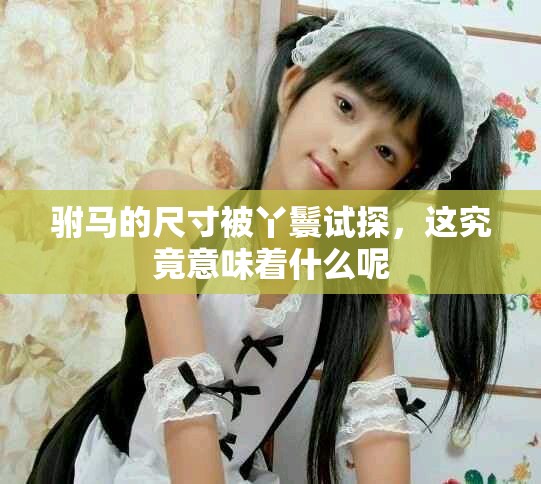 驸马的尺寸被丫鬟试探，这究竟意味着什么呢