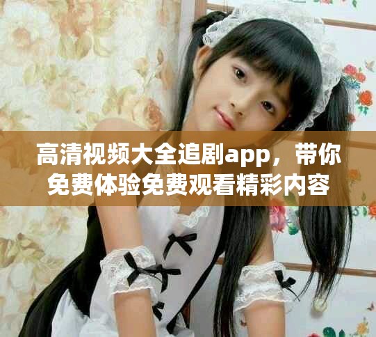 高清视频大全追剧app，带你免费体验免费观看精彩内容