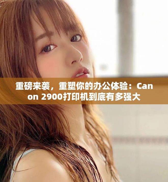 重磅来袭，重塑你的办公体验：Canon 2900打印机到底有多强大