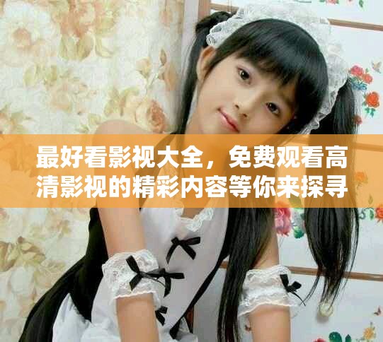 最好看影视大全，免费观看高清影视的精彩内容等你来探寻