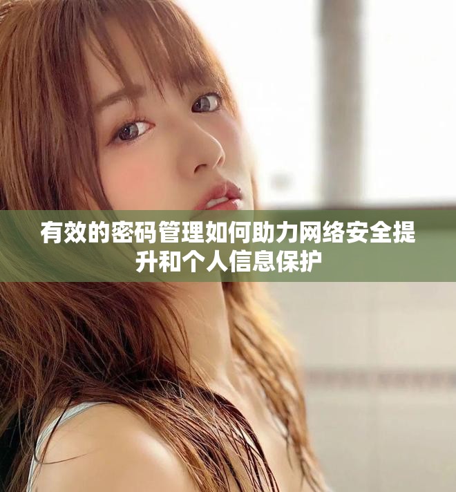 有效的密码管理如何助力网络安全提升和个人信息保护