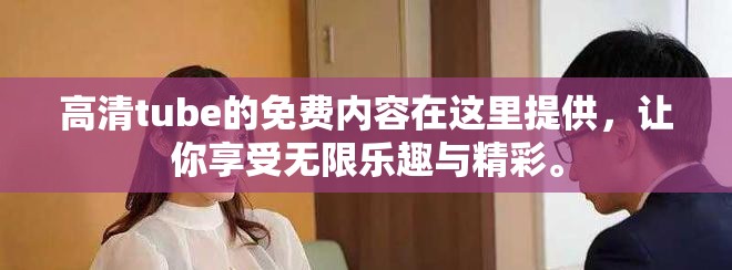 高清tube的免费内容在这里提供，让你享受无限乐趣与精彩。