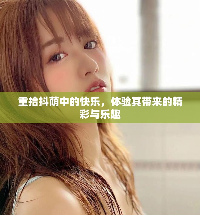 重拾抖荫中的快乐，体验其带来的精彩与乐趣