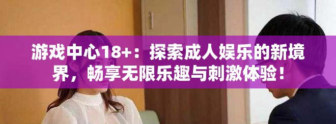游戏中心18+：探索成人娱乐的新境界，畅享无限乐趣与刺激体验！
