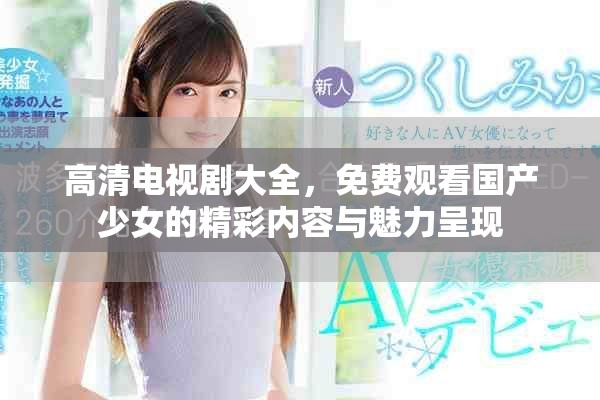 高清电视剧大全，免费观看国产少女的精彩内容与魅力呈现