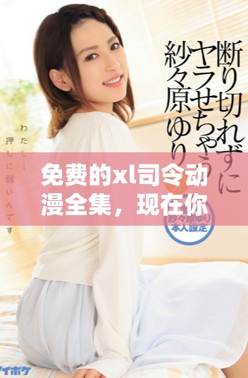 免费的xl司令动漫全集，现在你可以轻松观看和享受每一集内容！