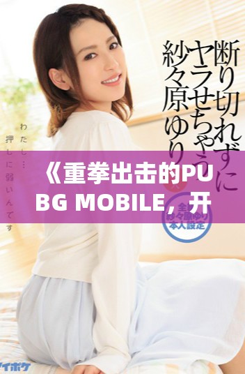 《重拳出击的PUBG MOBILE，开启激情四射的战斗新篇章》