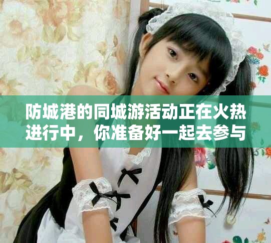 防城港的同城游活动正在火热进行中，你准备好一起去参与了吗
