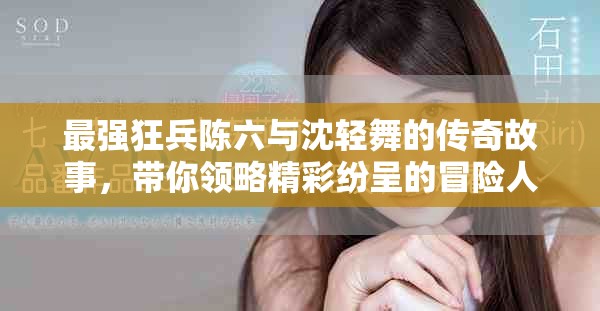 最强狂兵陈六与沈轻舞的传奇故事，带你领略精彩纷呈的冒险人生