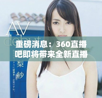 重磅消息：360直播吧即将带来全新直播体验，敬请期待！