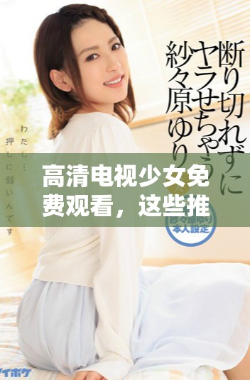 高清电视少女免费观看，这些推荐理由你不能错过