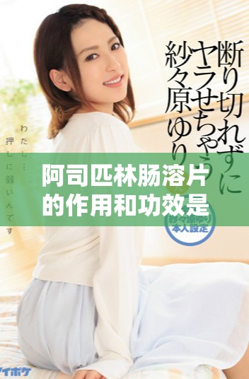 阿司匹林肠溶片的作用和功效是怎样的，你了解了吗