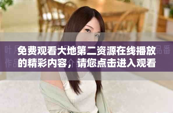 免费观看大地第二资源在线播放的精彩内容，请您点击进入观看吧