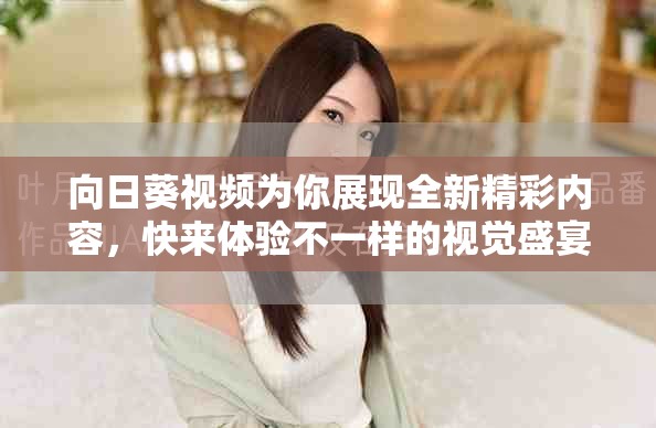 向日葵视频为你展现全新精彩内容，快来体验不一样的视觉盛宴吧