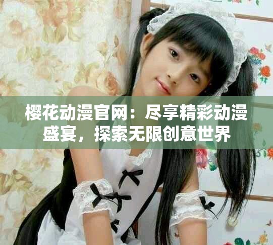 樱花动漫官网：尽享精彩动漫盛宴，探索无限创意世界