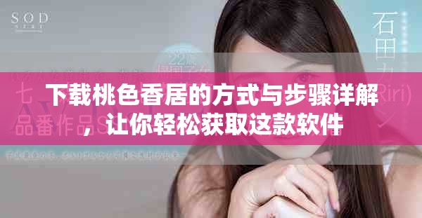 下载桃色香居的方式与步骤详解，让你轻松获取这款软件