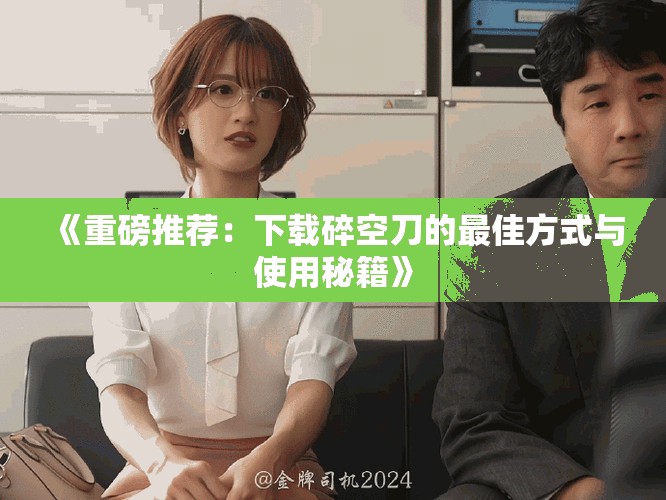 《重磅推荐：下载碎空刀的最佳方式与使用秘籍》