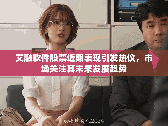 艾融软件股票近期表现引发热议，市场关注其未来发展趋势