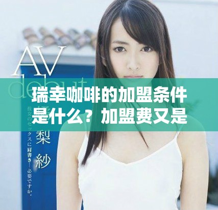 瑞幸咖啡的加盟条件是什么？加盟费又是怎样的呢？