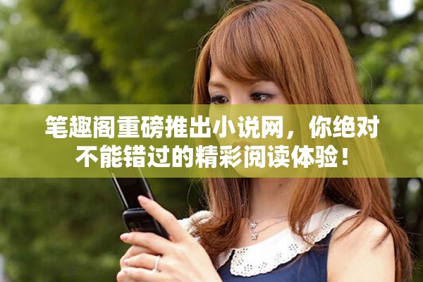 笔趣阁重磅推出小说网，你绝对不能错过的精彩阅读体验！